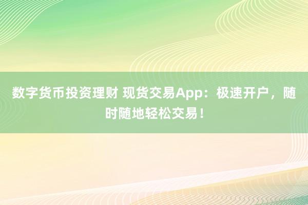 数字货币投资理财 现货交易App：极速开户，随时随地轻松交易！