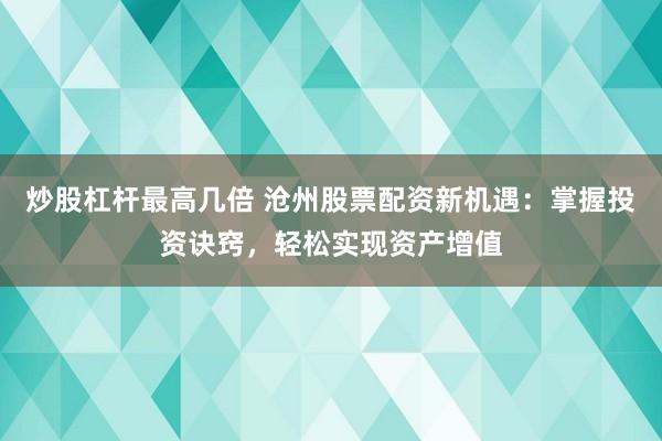 炒股杠杆最高几倍 沧州股票配资新机遇：掌握投资诀窍，轻松实现资产增值