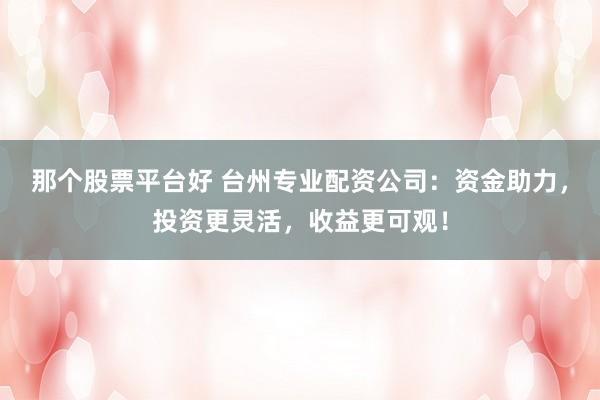 那个股票平台好 台州专业配资公司：资金助力，投资更灵活，收益更可观！