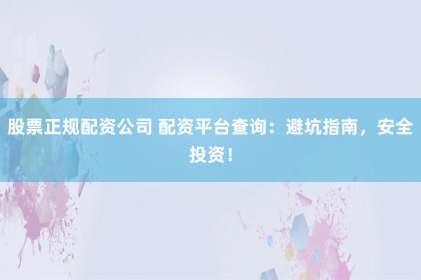 股票正规配资公司 配资平台查询：避坑指南，安全投资！