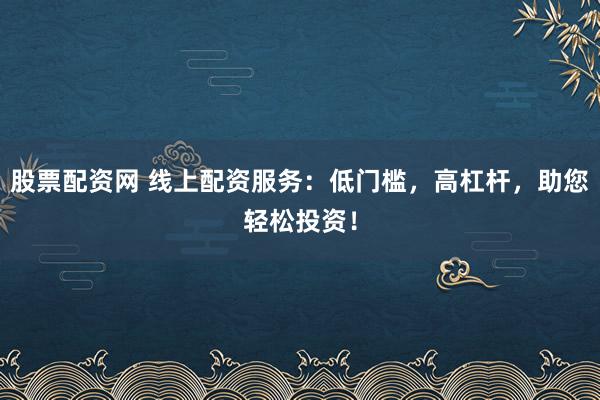 股票配资网 线上配资服务：低门槛，高杠杆，助您轻松投资！
