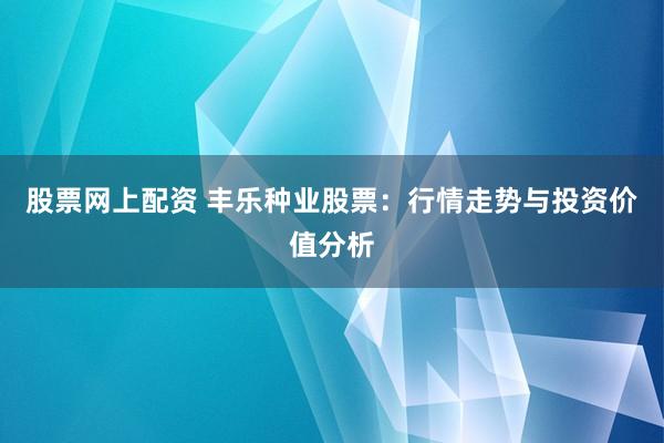 股票网上配资 丰乐种业股票：行情走势与投资价值分析