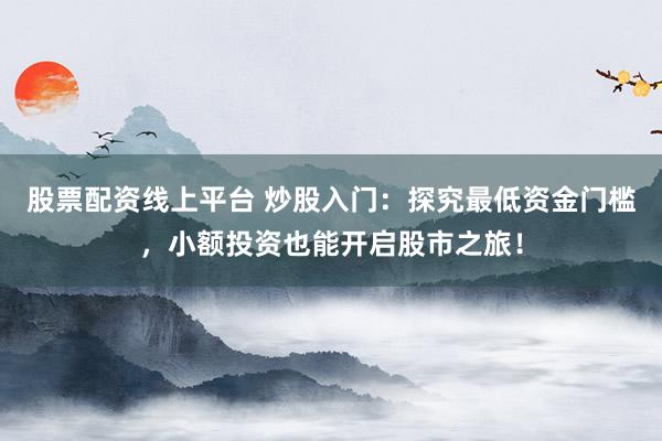 股票配资线上平台 炒股入门：探究最低资金门槛，小额投资也能开启股市之旅！