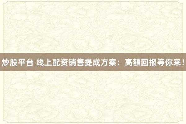 炒股平台 线上配资销售提成方案：高额回报等你来！