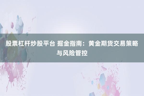 股票杠杆炒股平台 掘金指南：黄金期货交易策略与风险管控
