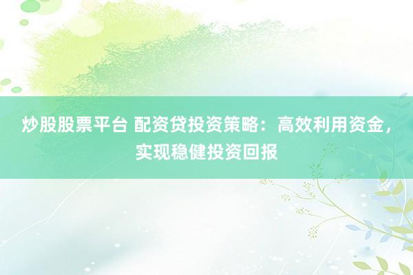 炒股股票平台 配资贷投资策略：高效利用资金，实现稳健投资回报
