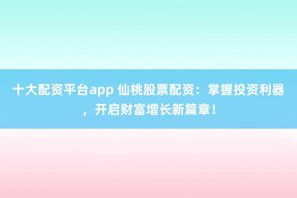十大配资平台app 仙桃股票配资：掌握投资利器，开启财富增长新篇章！