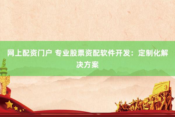 网上配资门户 专业股票资配软件开发：定制化解决方案