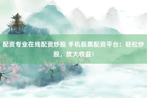 配资专业在线配资炒股 手机股票配资平台：轻松炒股，放大收益！