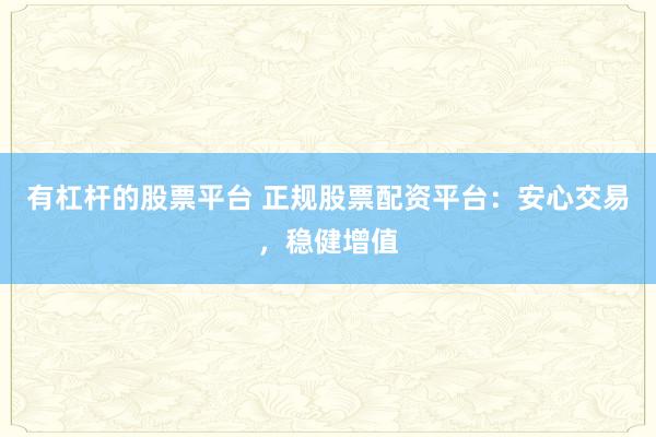 有杠杆的股票平台 正规股票配资平台：安心交易，稳健增值