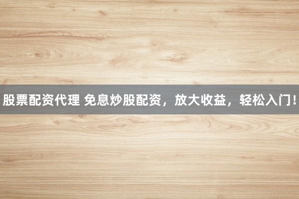 股票配资代理 免息炒股配资，放大收益，轻松入门！