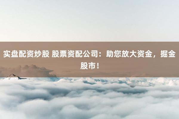 实盘配资炒股 股票资配公司：助您放大资金，掘金股市！