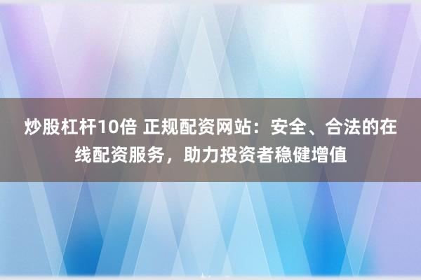 炒股杠杆10倍 正规配资网站：安全、合法的在线配资服务，助力投资者稳健增值