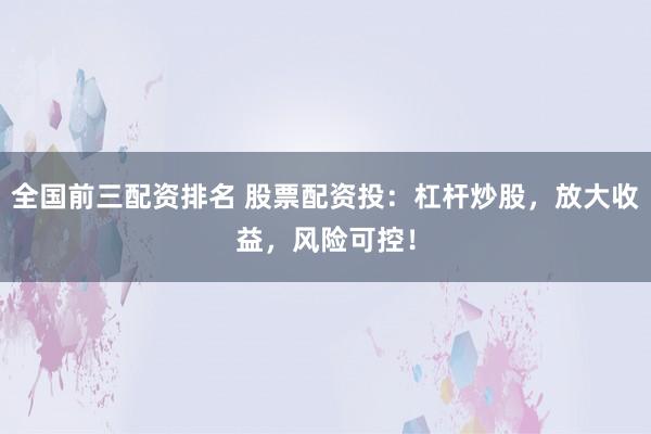 全国前三配资排名 股票配资投：杠杆炒股，放大收益，风险可控！