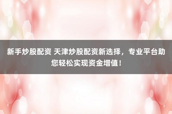 新手炒股配资 天津炒股配资新选择，专业平台助您轻松实现资金增值！