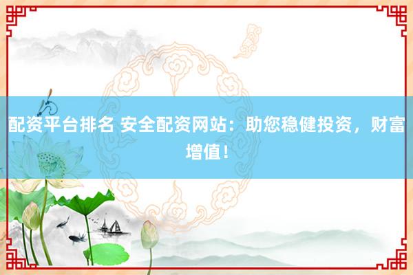 配资平台排名 安全配资网站：助您稳健投资，财富增值！