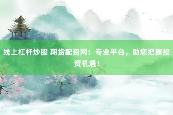 线上杠杆炒股 期货配资网：专业平台，助您把握投资机遇！