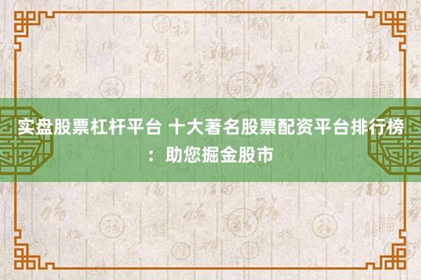 实盘股票杠杆平台 十大著名股票配资平台排行榜：助您掘金股市