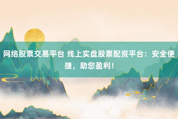 网络股票交易平台 线上实盘股票配资平台：安全便捷，助您盈利！