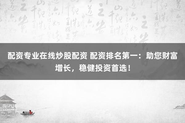 配资专业在线炒股配资 配资排名第一：助您财富增长，稳健投资首选！