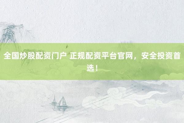 全国炒股配资门户 正规配资平台官网，安全投资首选！