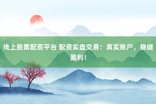 线上股票配资平台 配资实盘交易：真实账户，稳健盈利！