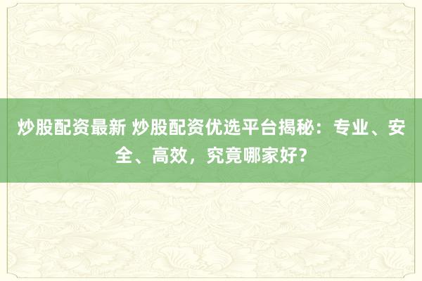 炒股配资最新 炒股配资优选平台揭秘：专业、安全、高效，究竟哪家好？