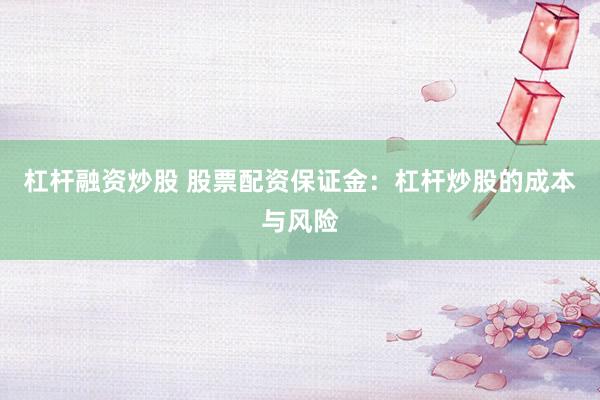 杠杆融资炒股 股票配资保证金：杠杆炒股的成本与风险