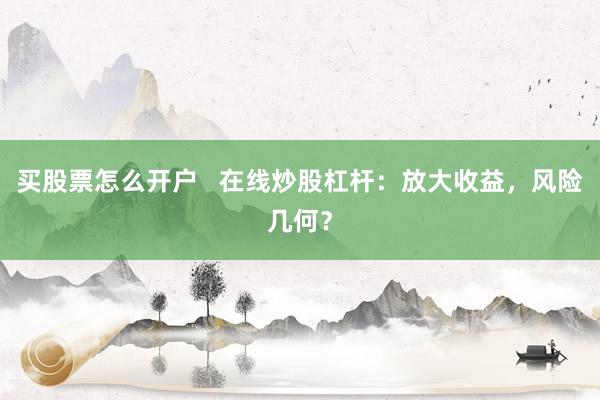 买股票怎么开户   在线炒股杠杆：放大收益，风险几何？