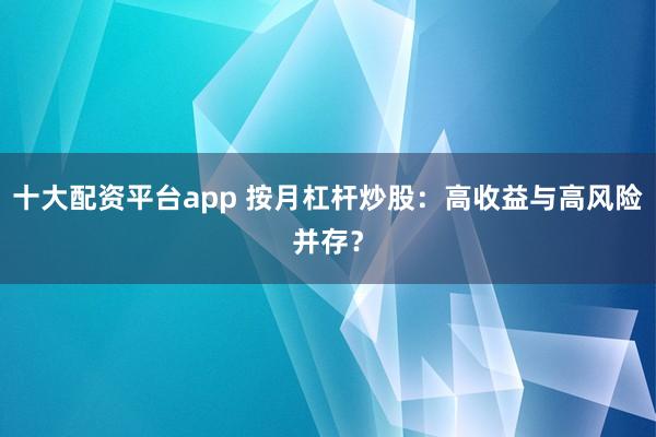 十大配资平台app 按月杠杆炒股：高收益与高风险并存？