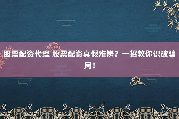 股票配资代理 股票配资真假难辨？一招教你识破骗局！