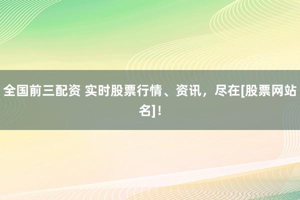 全国前三配资 实时股票行情、资讯，尽在[股票网站名]！
