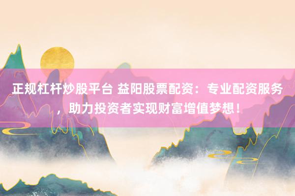 正规杠杆炒股平台 益阳股票配资：专业配资服务，助力投资者实现财富增值梦想！