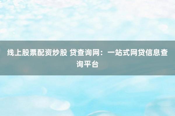 线上股票配资炒股 贷查询网：一站式网贷信息查询平台