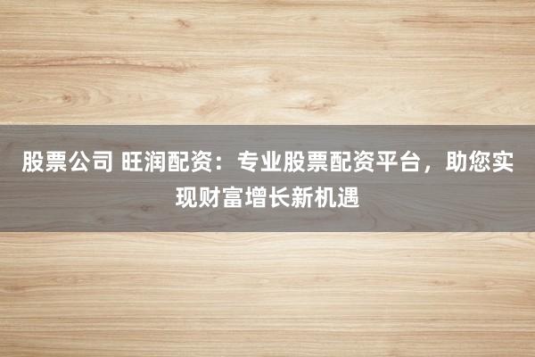 股票公司 旺润配资：专业股票配资平台，助您实现财富增长新机遇