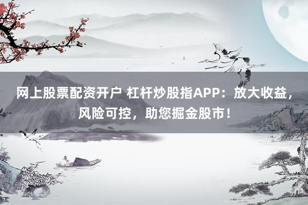 网上股票配资开户 杠杆炒股指APP：放大收益，风险可控，助您掘金股市！