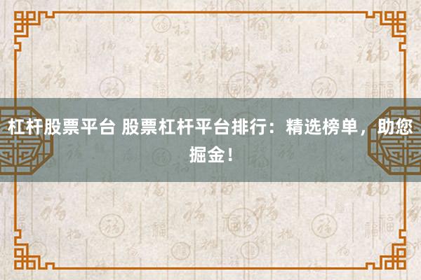 杠杆股票平台 股票杠杆平台排行：精选榜单，助您掘金！