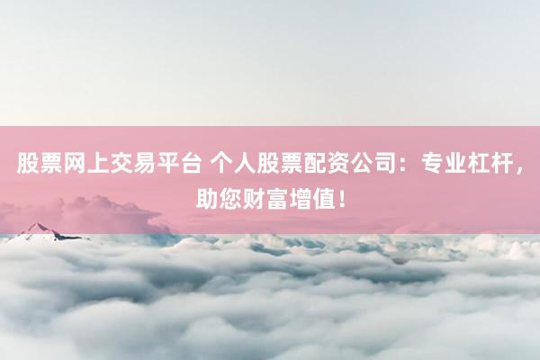 股票网上交易平台 个人股票配资公司：专业杠杆，助您财富增值！