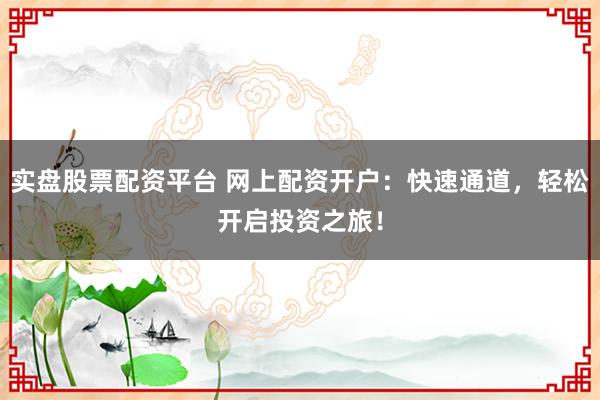 实盘股票配资平台 网上配资开户：快速通道，轻松开启投资之旅！