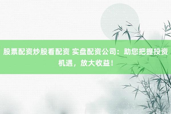 股票配资炒股看配资 实盘配资公司：助您把握投资机遇，放大收益！