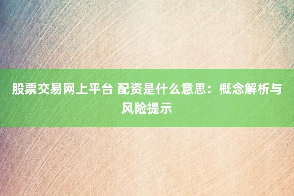 股票交易网上平台 配资是什么意思：概念解析与风险提示