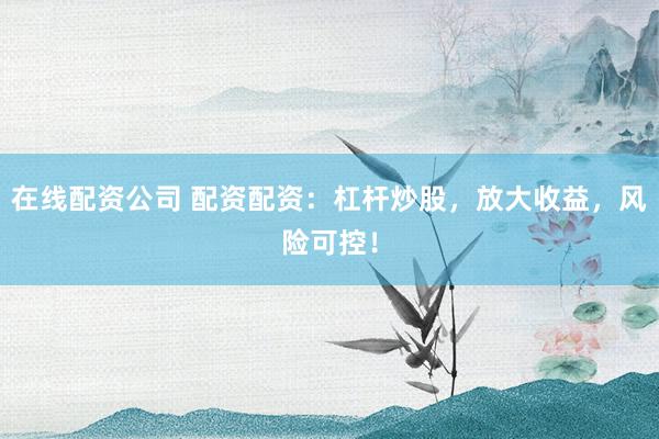 在线配资公司 配资配资：杠杆炒股，放大收益，风险可控！