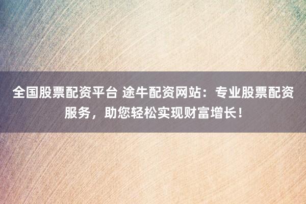 全国股票配资平台 途牛配资网站：专业股票配资服务，助您轻松实现财富增长！