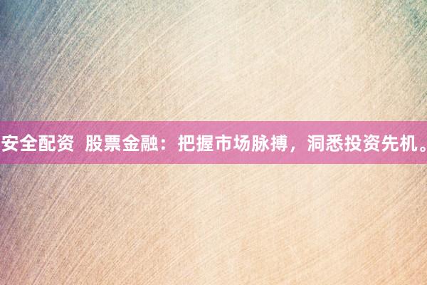 安全配资  股票金融：把握市场脉搏，洞悉投资先机。