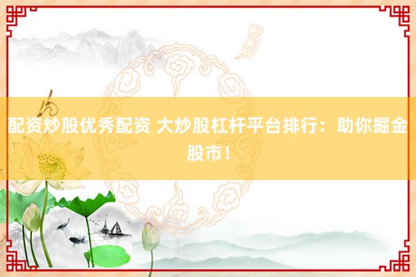 配资炒股优秀配资 大炒股杠杆平台排行：助你掘金股市！