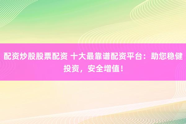配资炒股股票配资 十大最靠谱配资平台：助您稳健投资，安全增值！