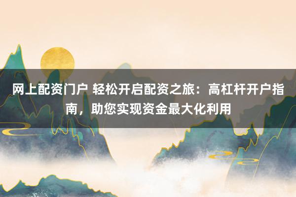 网上配资门户 轻松开启配资之旅：高杠杆开户指南，助您实现资金最大化利用