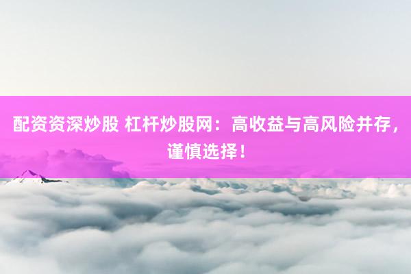 配资资深炒股 杠杆炒股网：高收益与高风险并存，谨慎选择！