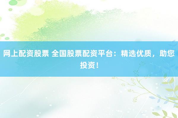 网上配资股票 全国股票配资平台：精选优质，助您投资！