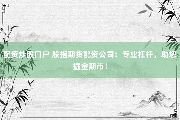 配资炒股门户 股指期货配资公司：专业杠杆，助您掘金期市！